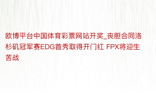 欧博平台中国体育彩票网站开奖_丧胆合同洛杉矶冠军赛EDG首秀取得开门红 FPX将迎生苦战