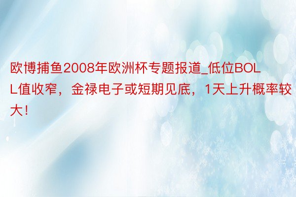 欧博捕鱼2008年欧洲杯专题报道_低位BOLL值收窄，金禄电子或短期见底，1天上升概率较大！