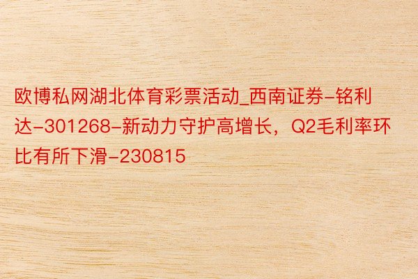 欧博私网湖北体育彩票活动_西南证券-铭利达-301268-新动力守护高增长，Q2毛利率环比有所下滑-230815
