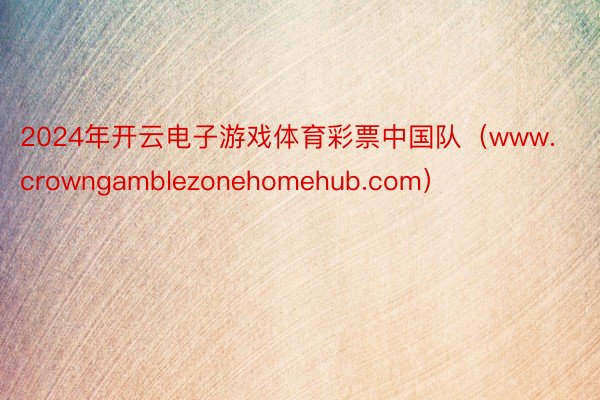 2024年开云电子游戏体育彩票中国队（www.crowngamblezonehomehub.com）