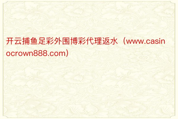 开云捕鱼足彩外围博彩代理返水（www.casinocrown888.com）