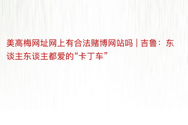 美高梅网址网上有合法赌博网站吗 | 吉鲁：东谈主东谈主都爱的“卡丁车”