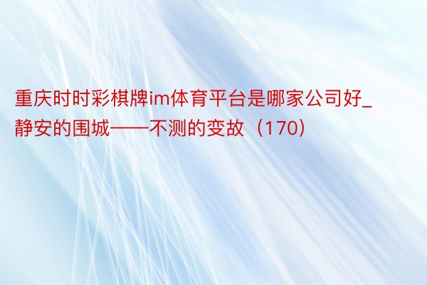 重庆时时彩棋牌im体育平台是哪家公司好_静安的围城——不测的变故（170）