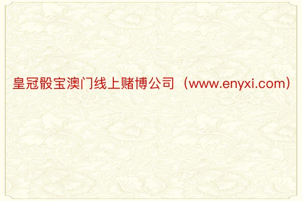 皇冠骰宝澳门线上赌博公司（www.enyxi.com）