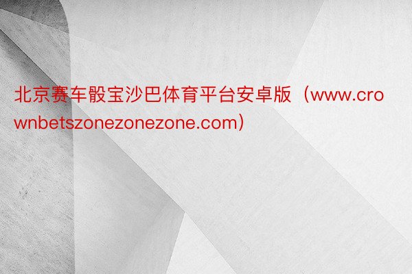 北京赛车骰宝沙巴体育平台安卓版（www.crownbetszonezonezone.com）