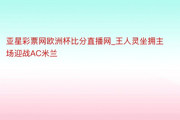 亚星彩票网欧洲杯比分直播网_王人灵坐拥主场迎战AC米兰