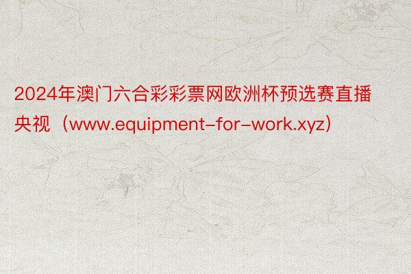 2024年澳门六合彩彩票网欧洲杯预选赛直播央视（www.equipment-for-work.xyz）