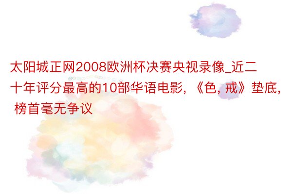 太阳城正网2008欧洲杯决赛央视录像_近二十年评分最高的10部华语电影, 《色, 戒》垫底, 榜首毫无争议