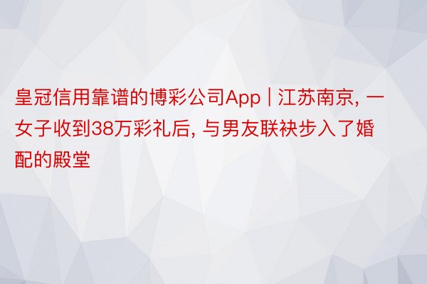 皇冠信用靠谱的博彩公司App | 江苏南京, 一女子收到38万彩礼后, 与男友联袂步入了婚配的殿堂