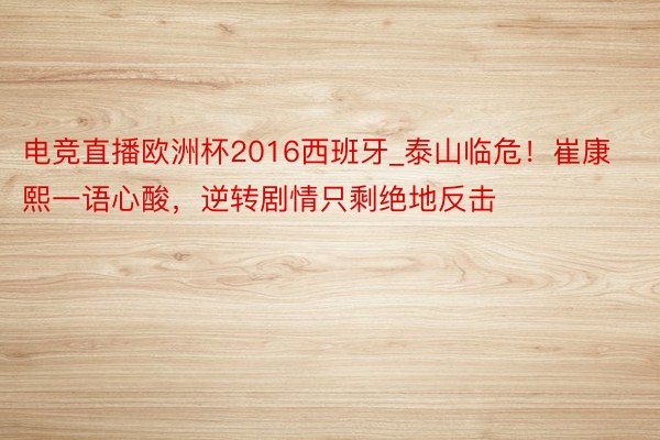 电竞直播欧洲杯2016西班牙_泰山临危！崔康熙一语心酸，逆转剧情只剩绝地反击