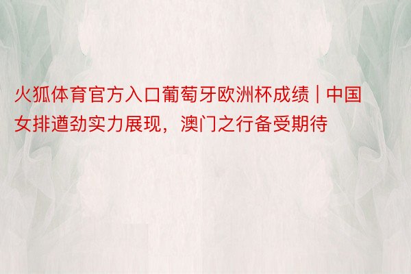 火狐体育官方入口葡萄牙欧洲杯成绩 | 中国女排遒劲实力展现，澳门之行备受期待