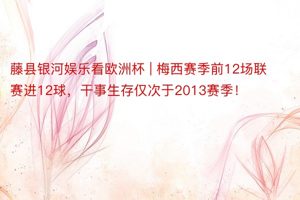 藤县银河娱乐看欧洲杯 | 梅西赛季前12场联赛进12球，干事生存仅次于2013赛季！