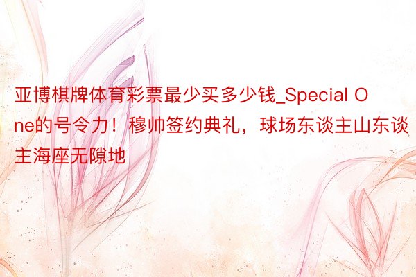 亚博棋牌体育彩票最少买多少钱_Special One的号令力！穆帅签约典礼，球场东谈主山东谈主海座无隙地