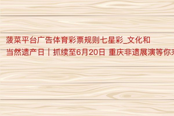 菠菜平台广告体育彩票规则七星彩_文化和当然遗产日｜抓续至6月20日 重庆非遗展演等你来