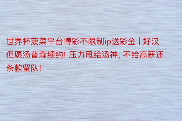 世界杯菠菜平台博彩不限制ip送彩金 | 好汉但愿汤普森续约! 压力甩给汤神, 不给高薪还条款留队!
