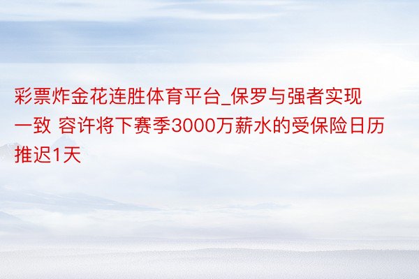 彩票炸金花连胜体育平台_保罗与强者实现一致 容许将下赛季3000万薪水的受保险日历推迟1天