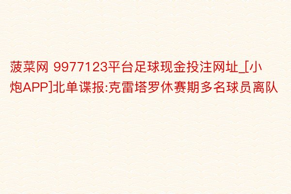 菠菜网 9977123平台足球现金投注网址_[小炮APP]北单谍报:克雷塔罗休赛期多名球员离队
