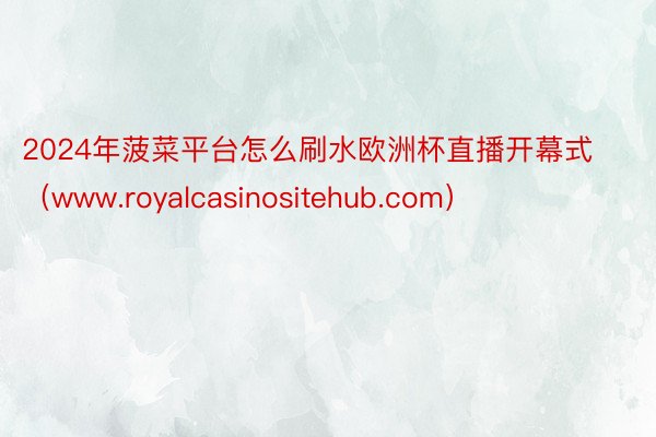 2024年菠菜平台怎么刷水欧洲杯直播开幕式（www.royalcasinositehub.com）