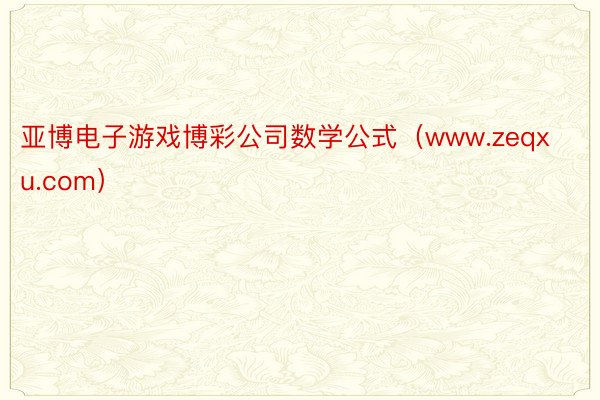 亚博电子游戏博彩公司数学公式（www.zeqxu.com）