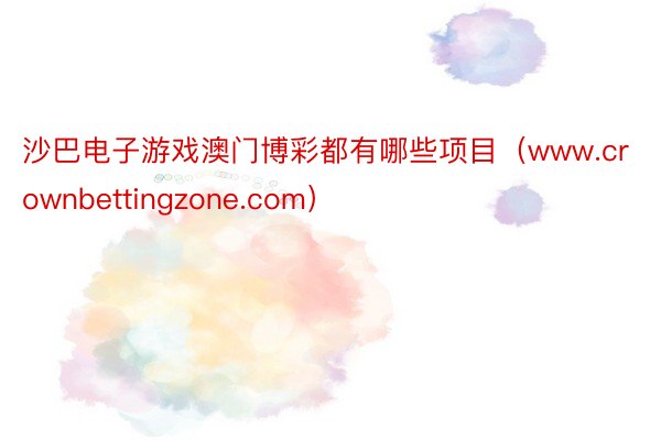 沙巴电子游戏澳门博彩都有哪些项目（www.crownbettingzone.com）