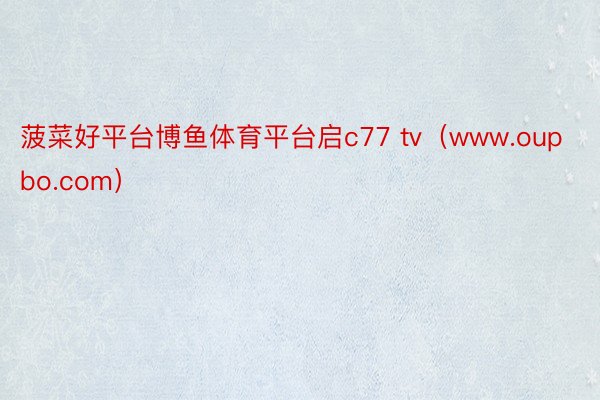 菠菜好平台博鱼体育平台启c77 tv（www.oupbo.com）