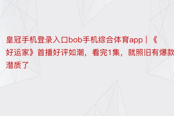 皇冠手机登录入口bob手机综合体育app | 《好运家》首播好评如潮，看完1集，就照旧有爆款潜质了
