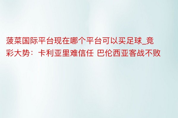 菠菜国际平台现在哪个平台可以买足球_竞彩大势：卡利亚里难信任 巴伦西亚客战不败