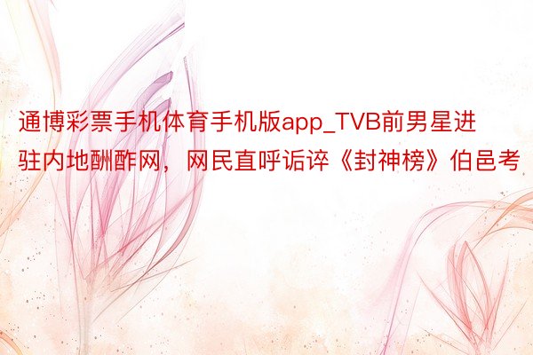 通博彩票手机体育手机版app_TVB前男星进驻内地酬酢网，网民直呼诟谇《封神榜》伯邑考