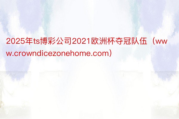 2025年ts博彩公司2021欧洲杯夺冠队伍（www.crowndicezonehome.com）