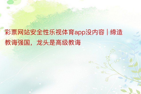 彩票网站安全性乐视体育app没内容 | 缔造教诲强国，龙头是高级教诲