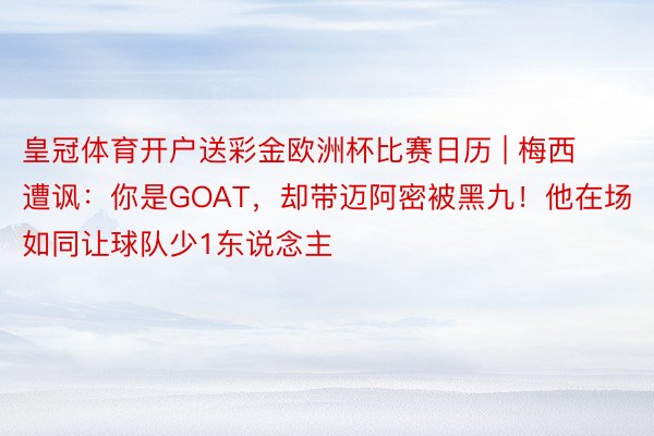 皇冠体育开户送彩金欧洲杯比赛日历 | 梅西遭讽：你是GOAT，却带迈阿密被黑九！他在场如同让球队少1东说念主
