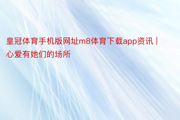皇冠体育手机版网址m8体育下载app资讯 | 心爱有她们的场所