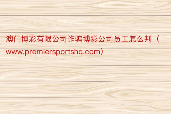 澳门博彩有限公司诈骗博彩公司员工怎么判（www.premiersportshq.com）