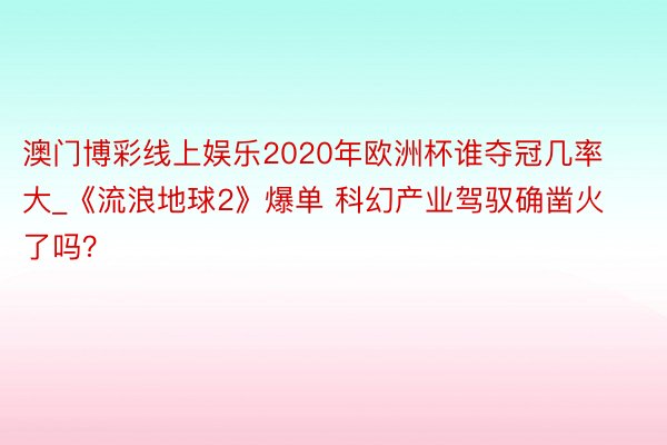 澳门博彩线上娱乐2020年欧洲杯谁夺冠几率大_《流浪地球2》爆单 科幻产业驾驭确凿火了吗？