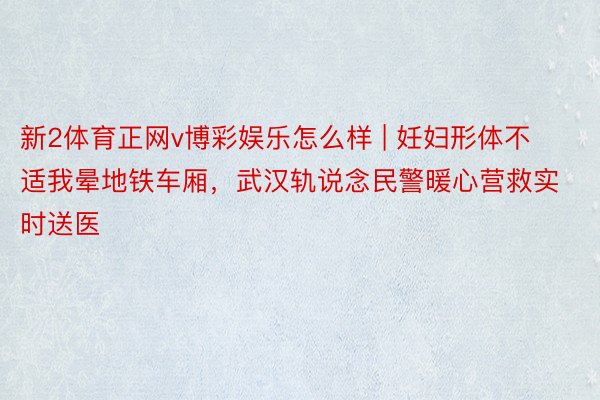 新2体育正网v博彩娱乐怎么样 | 妊妇形体不适我晕地铁车厢，武汉轨说念民警暖心营救实时送医