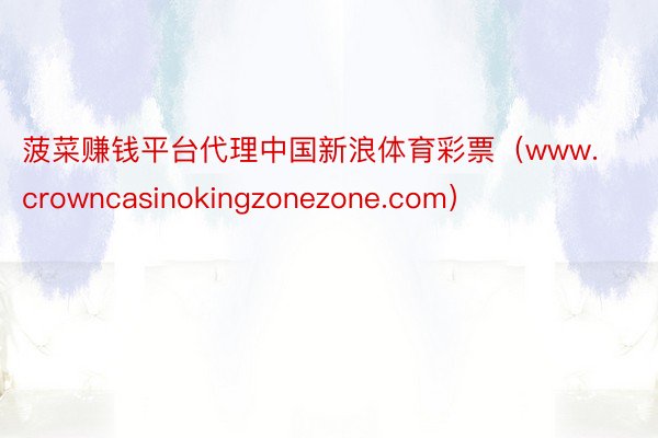 菠菜赚钱平台代理中国新浪体育彩票（www.crowncasinokingzonezone.com）