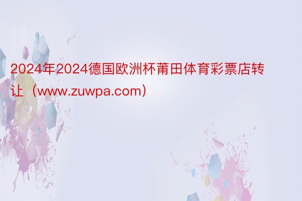 2024年2024德国欧洲杯莆田体育彩票店转让（www.zuwpa.com）
