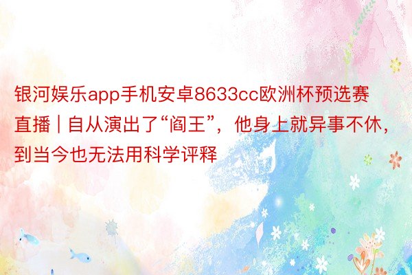 银河娱乐app手机安卓8633cc欧洲杯预选赛直播 | 自从演出了“阎王”，他身上就异事不休，到当今也无法用科学评释