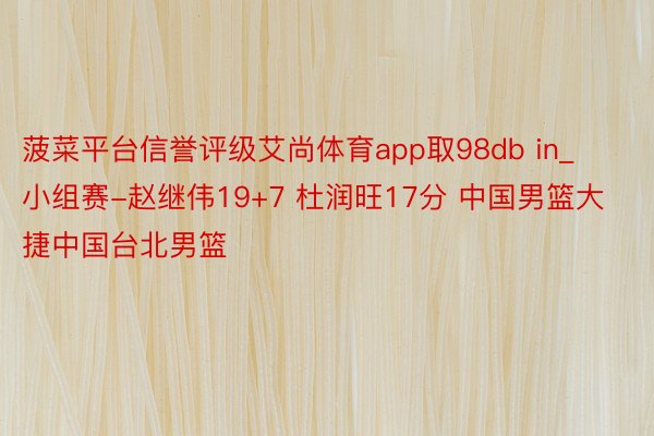 菠菜平台信誉评级艾尚体育app取98db in_小组赛-赵继伟19+7 杜润旺17分 中国男篮大捷中国台北男篮