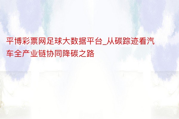平博彩票网足球大数据平台_从碳踪迹看汽车全产业链协同降碳之路