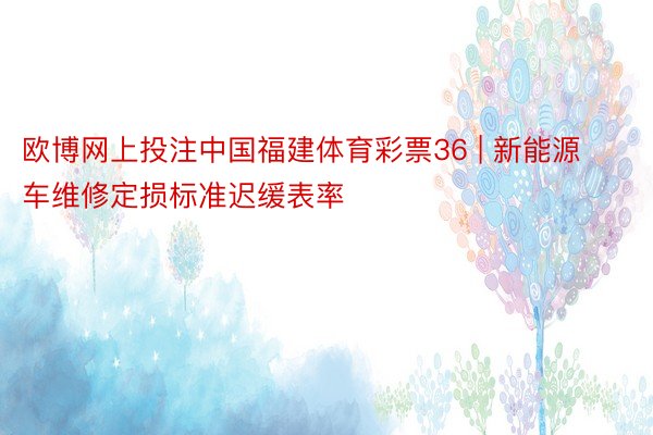 欧博网上投注中国福建体育彩票36 | 新能源车维修定损标准迟缓表率