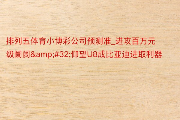 排列五体育小博彩公司预测准_进攻百万元级阛阓&#32;仰望U8成比亚迪进取利器